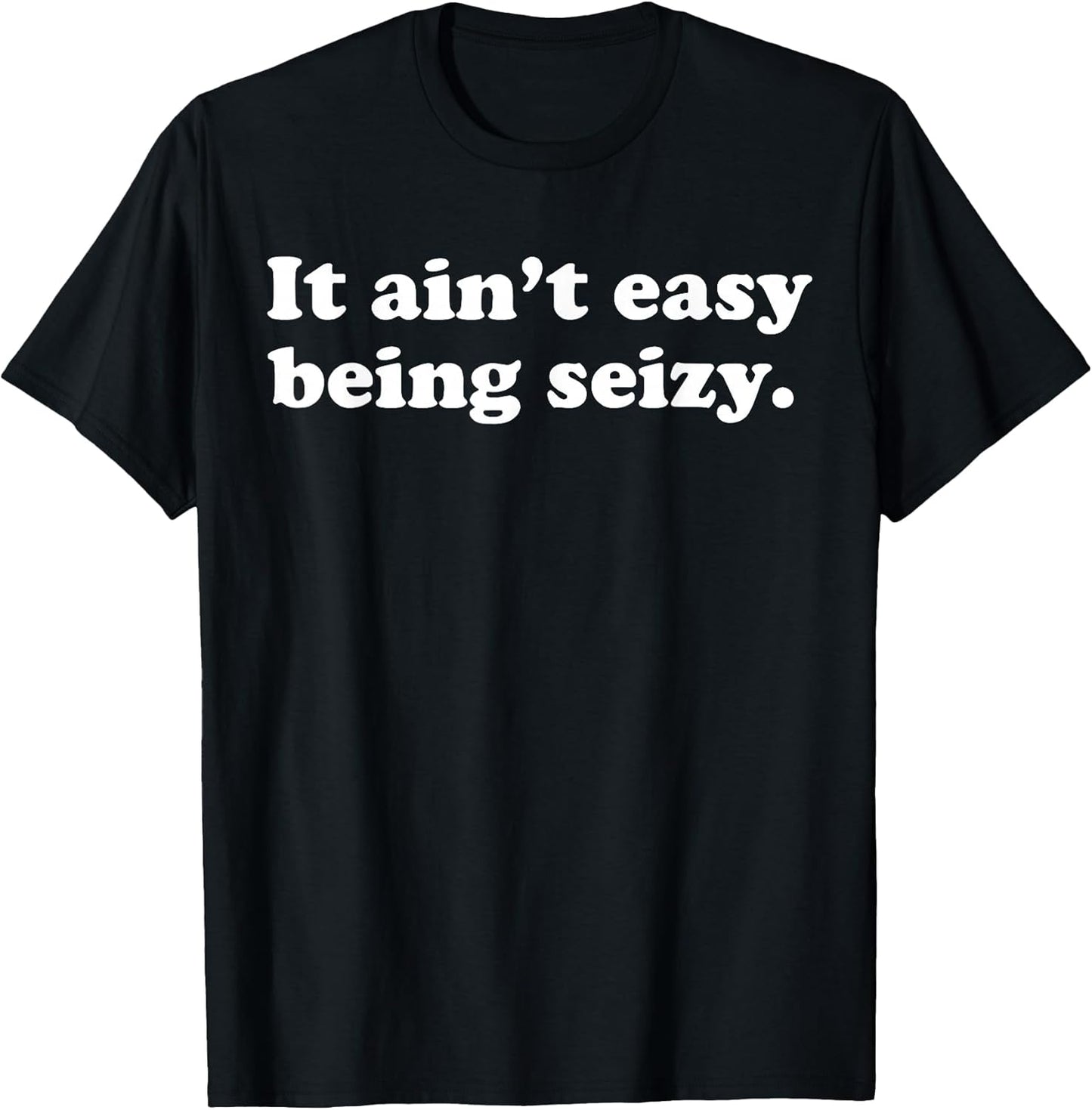 It Ain’t Easy Being Seizy Funny Quote T-Shirt