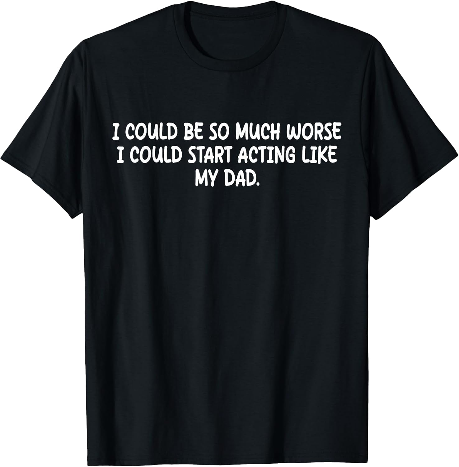 I Could Be So Much Worse I Could Start Acting Like My Dad T-Shirt