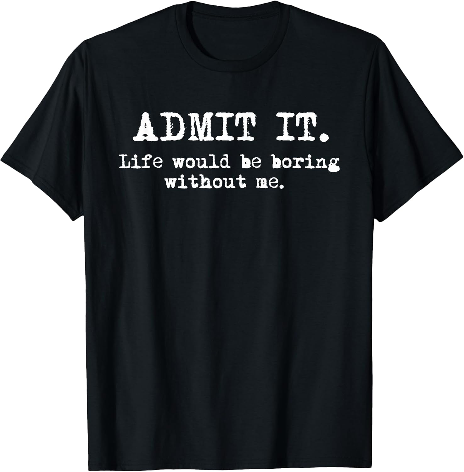Admit It Life Would Be Boring Without Me Funny Witty Humor T-Shirt